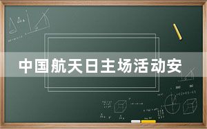 中国航天日主场活动安排公布 今年还有这些航天任务值得关注！