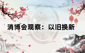 消博会观察：以旧换新如何“焕”出消费新活力