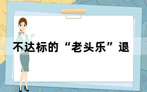 不达标的“老头乐”退场进入倒计时