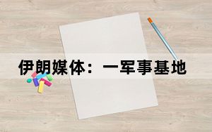 伊朗媒体：一军事基地附近传出爆炸声 军队雷达可能是被攻击目标之一