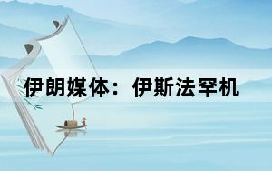 伊朗媒体：伊斯法罕机场和谢卡里空军基地附近听到爆炸声