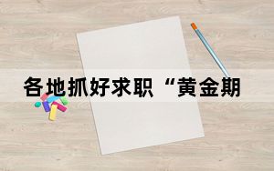 各地抓好求职“黄金期” 26项精准服务“护航”高校毕业生“就好业”