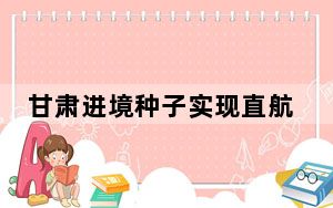 甘肃进境种子实现直航进口