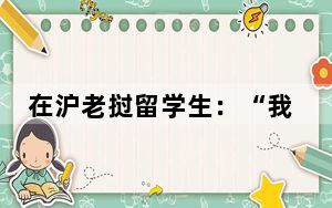 在沪老挝留学生：“我们的梦想是在上海学成后回国投身老中铁路的运营和发展”