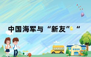 中国海军与“新友”“故交”感受当下、展望未来