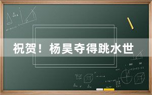 祝贺！杨昊夺得跳水世界杯男子10米跳台冠军