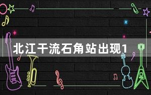 北江干流石角站出现18100立方米/秒洪峰流量