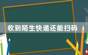 收到陌生快递还能扫码领钱？别信！已有多人被骗