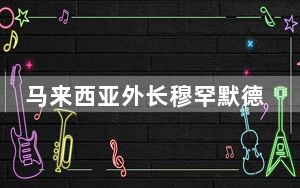 马来西亚外长穆罕默德将访华