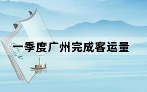 一季度广州完成客运量逾八千万人次 同比增长21.9%