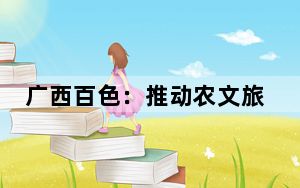 广西百色：推动农文旅深度融合 推进乡村全面振兴