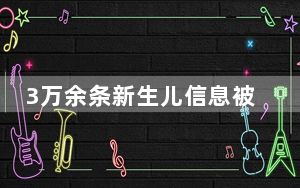 3万余条新生儿信息被贩卖，漏洞在哪儿？