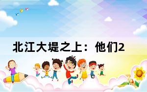 北江大堤之上：他们24小时巡防，帐篷成了临时的“家”