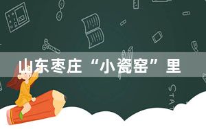山东枣庄“小瓷窑”里结出“大石榴”