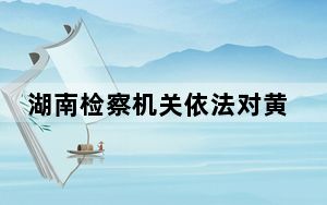 湖南检察机关依法对黄志军涉嫌受贿案提起公诉