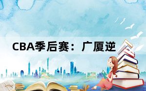 CBA季后赛：广厦逆转战胜广东 赵岩昊成“奇兵”