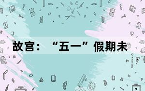 故宫：“五一”假期未成年人团队可快速预约、检票