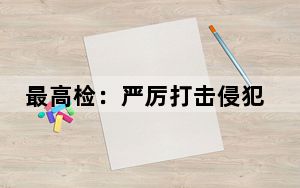 最高检：严厉打击侵犯关键核心技术知识产权犯罪行为