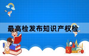 最高检发布知识产权检察工作白皮书：犯罪打击力度持续加大