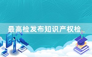 最高检发布知识产权检察工作白皮书：宽严相济刑事政策贯彻有力