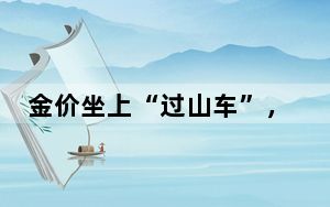 金价坐上“过山车”，现在还能买吗？