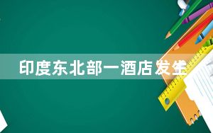 印度东北部一酒店发生火灾已致6人死亡