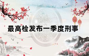 最高检发布一季度刑事检察工作情况：共批准和决定逮捕各类犯罪嫌疑人16.8万人