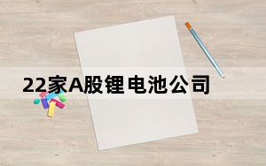 22家A股锂电池公司去年营收合计超6151亿元