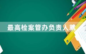 最高检案管办负责人就1至3月全国检察机关主要办案数据答问