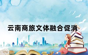 云南商旅文体融合促消费 一季度旅游总花费逾3917亿元