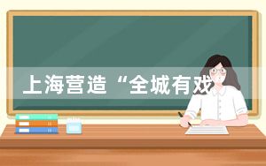 上海营造“全城有戏”：城市即舞台、民众皆主角