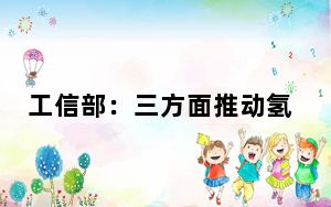 工信部：三方面推动氢能产业高质量发展