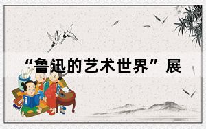 “鲁迅的艺术世界”展在江苏盐城开幕 百余件珍贵文物集中亮相