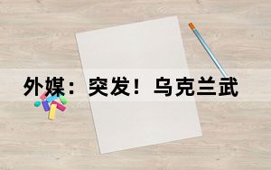 外媒：突发！乌克兰武装部队总司令称前线局势“已恶化”