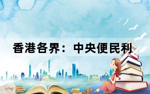香港各界：中央便民利企出入境措施提升香港“超级联系人”地位