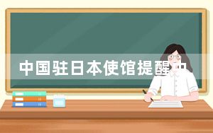 中国驻日本使馆提醒中国公民“五一”期间注意出行安全