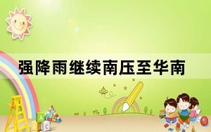 强降雨继续南压至华南一带 北方气温今起陆续回升