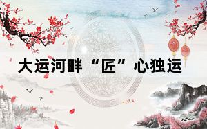大运河畔“匠”心独运：非遗“小梳子”进故宫出国门