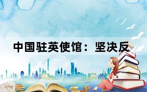 中国驻英使馆：坚决反对英方以国家安全为借口对中企采取歧视性做法