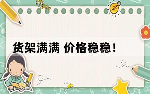 货架满满 价格稳稳！这个“五一”来市场买啥有啥