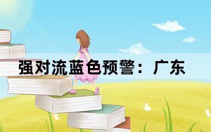 强对流蓝色预警：广东等地局部将有10级以上雷暴大风