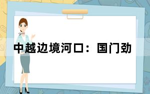 中越边境河口：国门劲旅护航百年滇越铁路