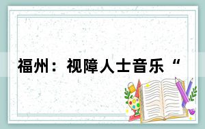 福州：视障人士音乐“追光”感染观众