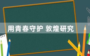 用青春守护 敦煌研究院文物数字化保护团队让莫高窟“容颜永驻”