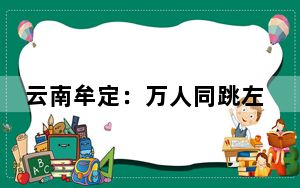 云南牟定：万人同跳左脚舞