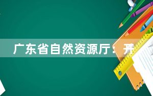 广东省自然资源厅：开展地质灾害风险隐患大排查