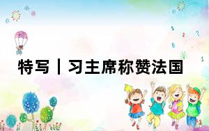 特写｜习主席称赞法国总理中文“讲得很好，很标准”