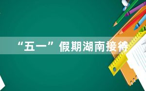 “五一”假期湖南接待游客1849.47万人次 过夜游客近七成