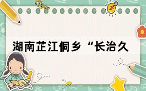 湖南芷江侗乡“长治久洁”成就特色乡村文旅