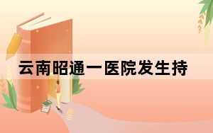 云南昭通一医院发生持刀伤人事件 已致人员死伤